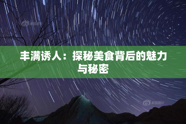 丰满诱人：探秘美食背后的魅力与秘密