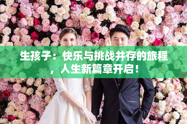 生孩子：快乐与挑战并存的旅程，人生新篇章开启！