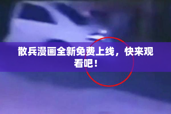 散兵漫画全新免费上线，快来观看吧！