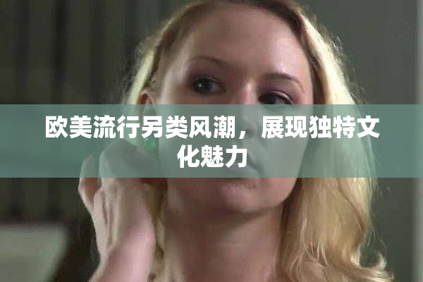欧美流行另类风潮，展现独特文化魅力
