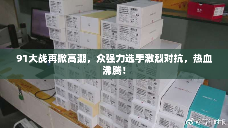91大战再掀高潮，众强力选手激烈对抗，热血沸腾！