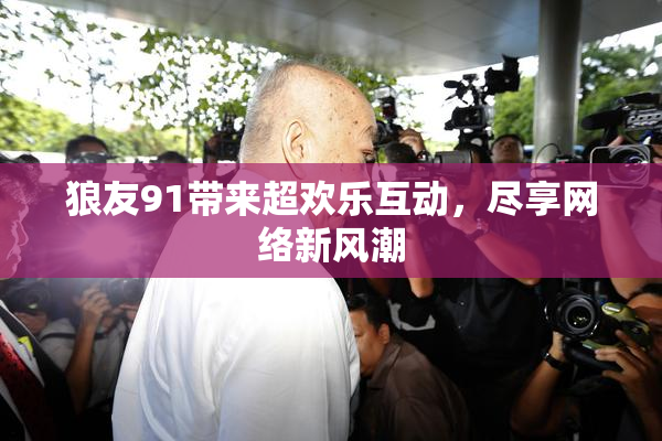 狼友91带来超欢乐互动，尽享网络新风潮