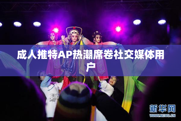 成人推特AP热潮席卷社交媒体用户