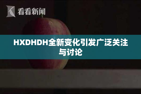 HXDHDH全新变化引发广泛关注与讨论