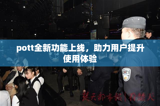 pott全新功能上线，助力用户提升使用体验