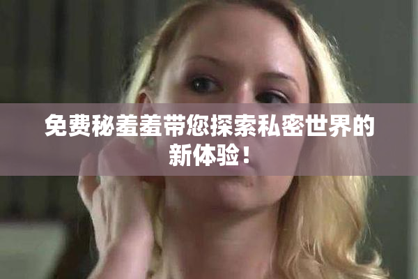 免费秘羞羞带您探索私密世界的新体验！