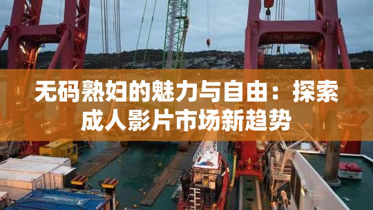 无码熟妇的魅力与自由：探索成人影片市场新趋势