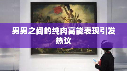 男男之间的纯肉高能表现引发热议