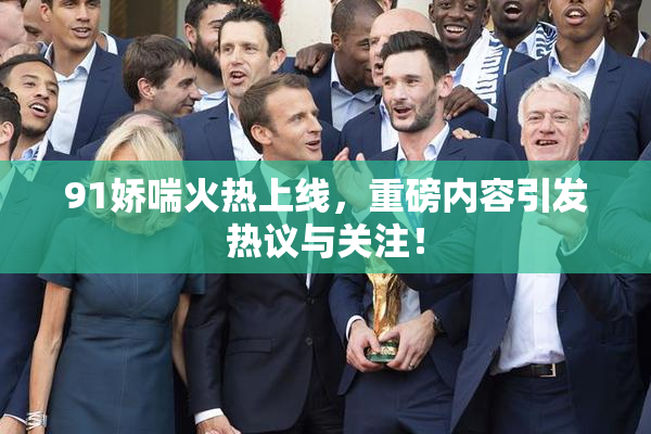 91娇喘火热上线，重磅内容引发热议与关注！