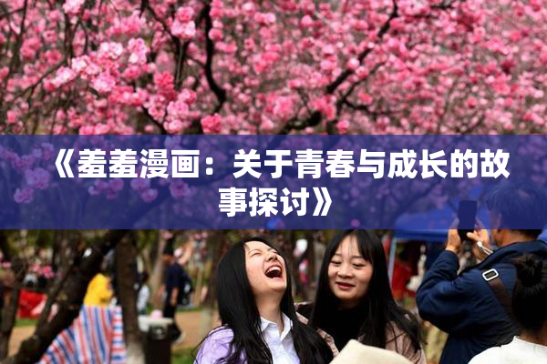 《羞羞漫画：关于青春与成长的故事探讨》