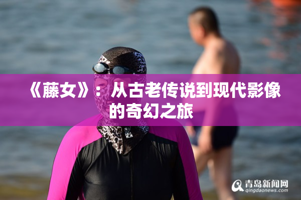 《藤女》：从古老传说到现代影像的奇幻之旅