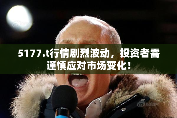 5177.t行情剧烈波动，投资者需谨慎应对市场变化！