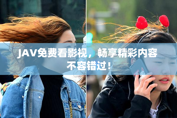 JAV免费看影视，畅享精彩内容不容错过！