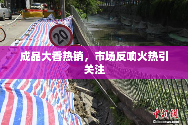 成品大香热销，市场反响火热引关注