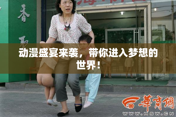 动漫盛宴来袭，带你进入梦想的世界！