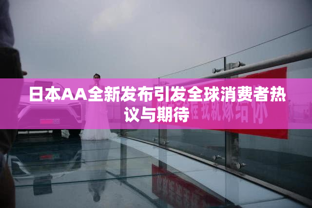 日本AA全新发布引发全球消费者热议与期待