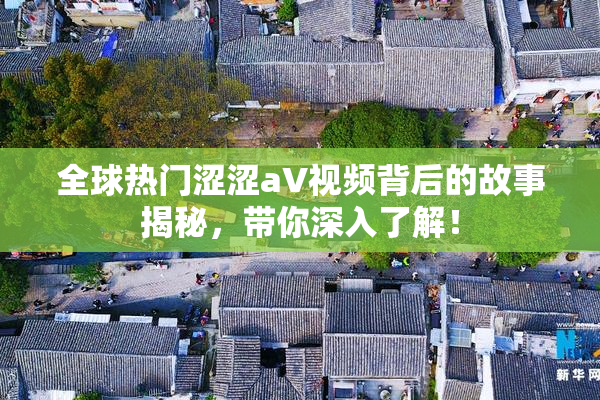 全球热门涩涩aV视频背后的故事揭秘，带你深入了解！