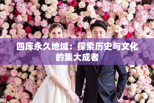 四库永久地域：探索历史与文化的集大成者