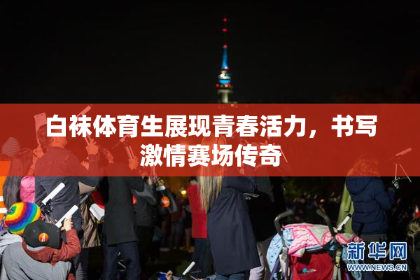 白袜体育生展现青春活力，书写激情赛场传奇