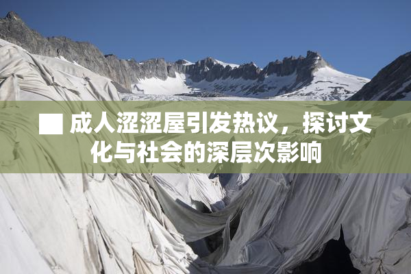 ▇ 成人涩涩屋引发热议，探讨文化与社会的深层次影响