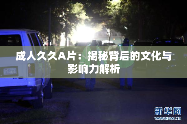成人久久A片：揭秘背后的文化与影响力解析