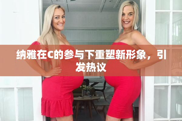 纳雅在C的参与下重塑新形象，引发热议