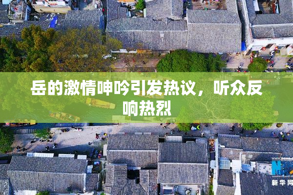 岳的激情呻吟引发热议，听众反响热烈