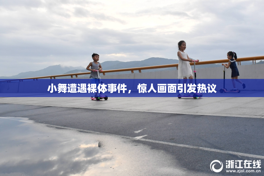小舞遭遇裸体事件，惊人画面引发热议
