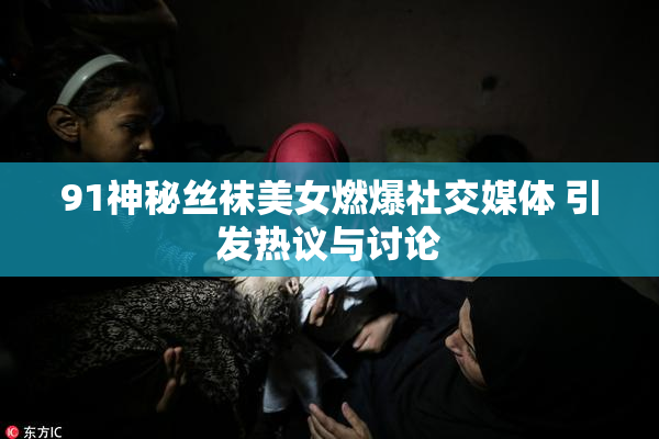 91神秘丝袜美女燃爆社交媒体 引发热议与讨论