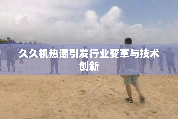 久久机热潮引发行业变革与技术创新