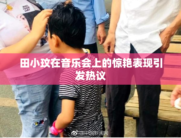 田小玟在音乐会上的惊艳表现引发热议