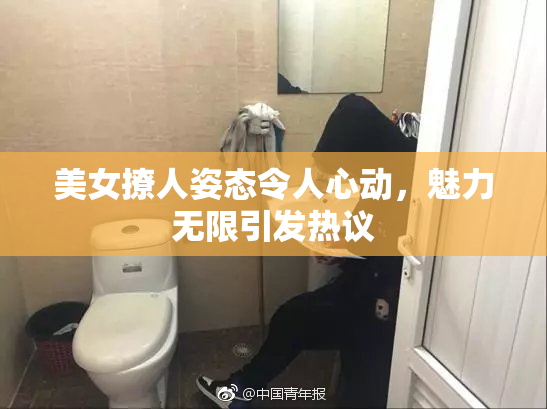 美女撩人姿态令人心动，魅力无限引发热议