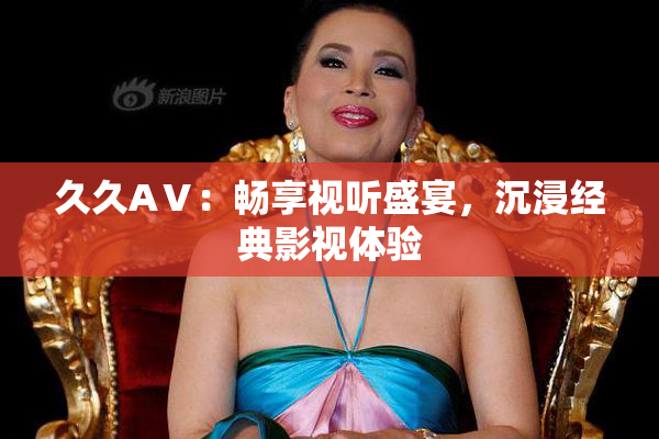 久久AⅤ：畅享视听盛宴，沉浸经典影视体验