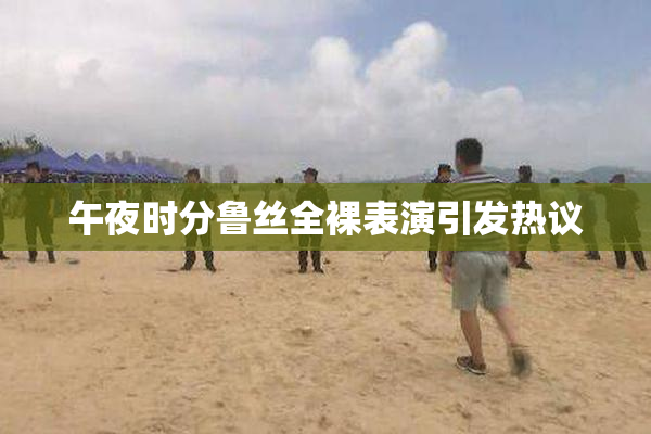 午夜时分鲁丝全裸表演引发热议