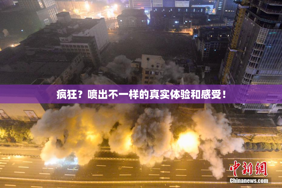疯狂？喷出不一样的真实体验和感受！
