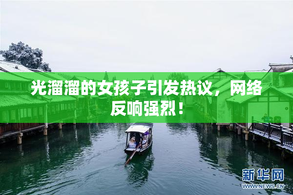 光溜溜的女孩子引发热议，网络反响强烈！