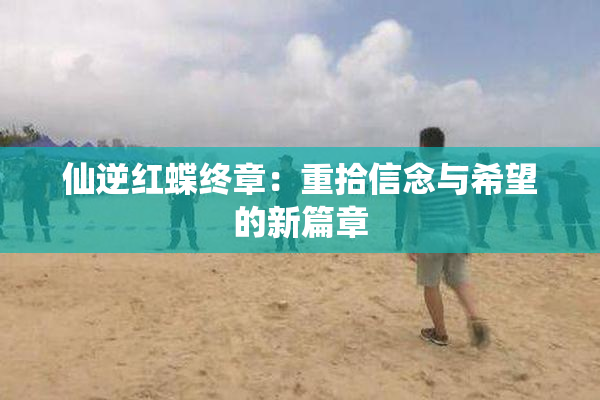仙逆红蝶终章：重拾信念与希望的新篇章