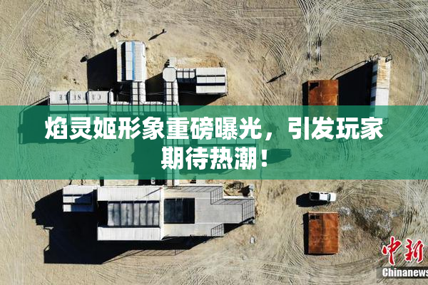 焰灵姬形象重磅曝光，引发玩家期待热潮！