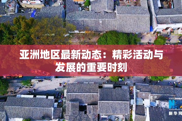 亚洲地区最新动态：精彩活动与发展的重要时刻