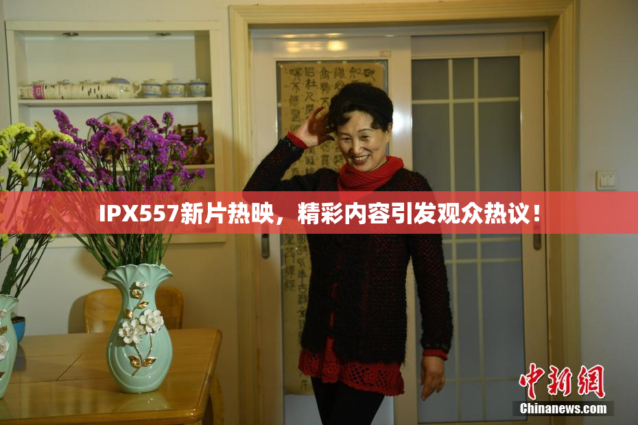 IPX557新片热映，精彩内容引发观众热议！