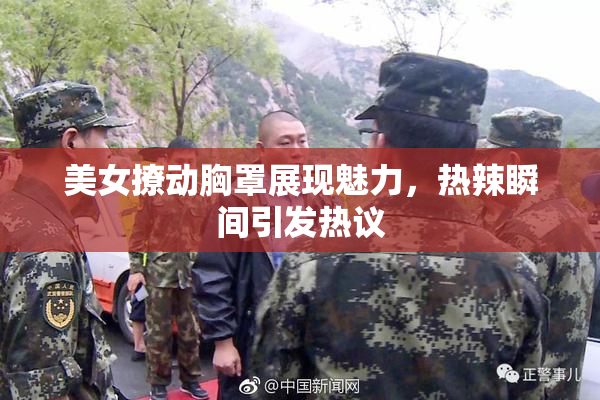 美女撩动胸罩展现魅力，热辣瞬间引发热议