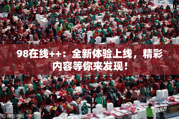 98在线++：全新体验上线，精彩内容等你来发现！