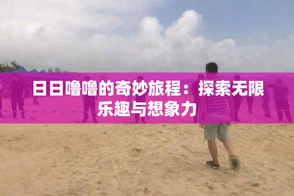 日日噜噜的奇妙旅程：探索无限乐趣与想象力