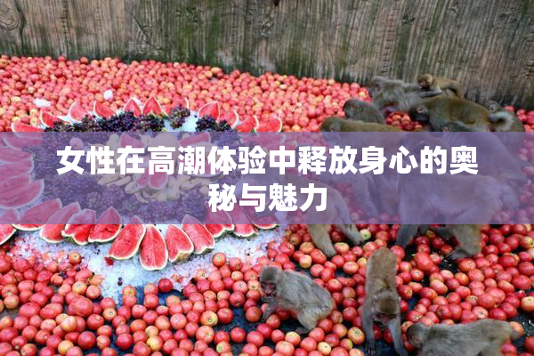 女性在高潮体验中释放身心的奥秘与魅力