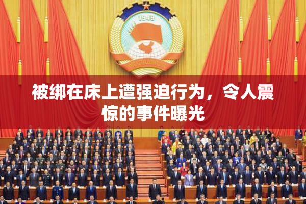 被绑在床上遭强迫行为，令人震惊的事件曝光