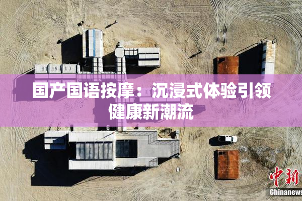 国产国语按摩：沉浸式体验引领健康新潮流