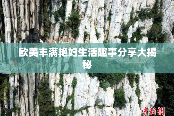 欧美丰满艳妇生活趣事分享大揭秘