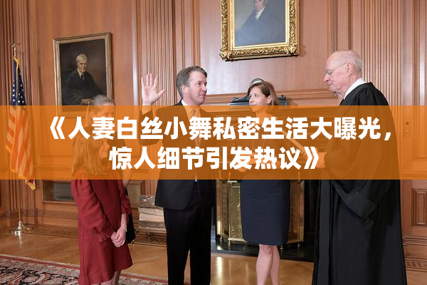 《人妻白丝小舞私密生活大曝光，惊人细节引发热议》