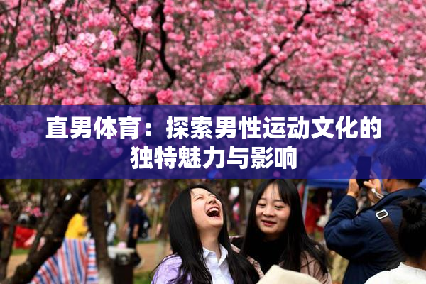 直男体育：探索男性运动文化的独特魅力与影响