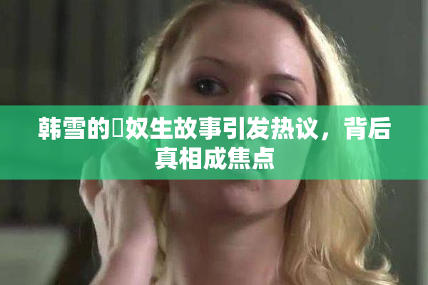 韩雪的婬奴生故事引发热议，背后真相成焦点